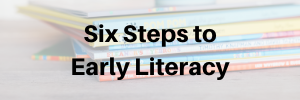 click here for the 6 steps to Early Literacy